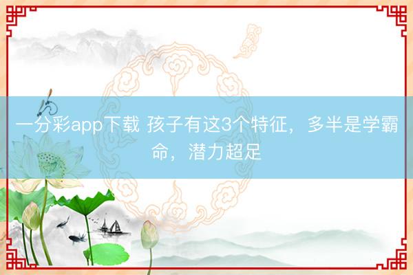 一分彩app下载 孩子有这3个特征，多半是学霸命，潜力超足
