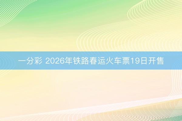 一分彩 2026年铁路春运火车票19日开售