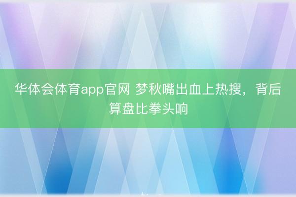 华体会体育app官网 梦秋嘴出血上热搜，背后算盘比拳头响
