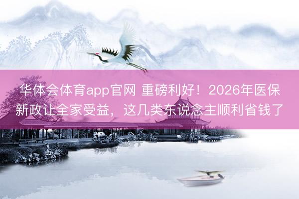 华体会体育app官网 重磅利好!2026年医保新政让全家受益,这几类东说念主顺利省钱了