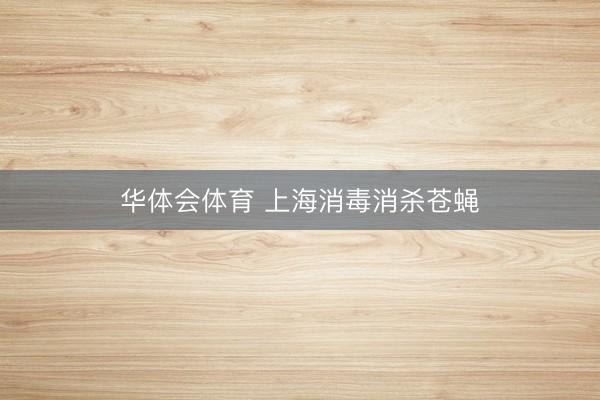 华体会体育 上海消毒消杀苍蝇