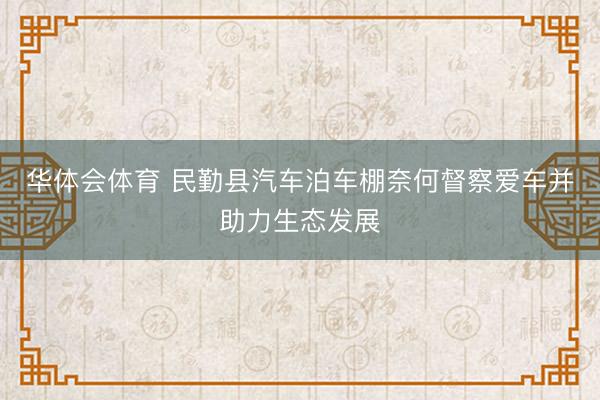 华体会体育 民勤县汽车泊车棚奈何督察爱车并助力生态发展