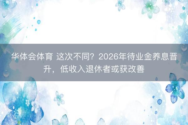 华体会体育 这次不同？2026年待业金养息晋升，低收入退休者或获改善