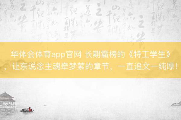 华体会体育app官网 长期霸榜的《特工学生》，让东说念主魂牵梦萦的章节，一直追文一纯厚！