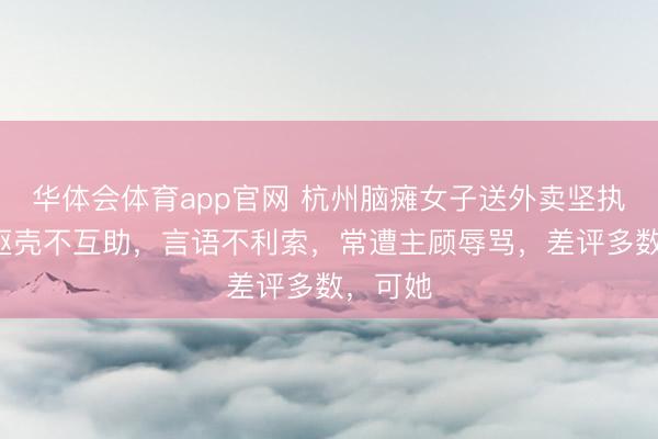 华体会体育app官网 杭州脑瘫女子送外卖坚执7年!躯壳不互助,言语不利索,常遭主顾辱骂,差评多数,可她