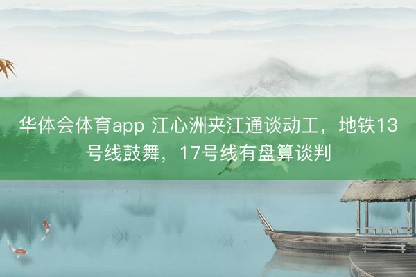 华体会体育app 江心洲夹江通谈动工,地铁13号线鼓舞,17号线有盘算谈判