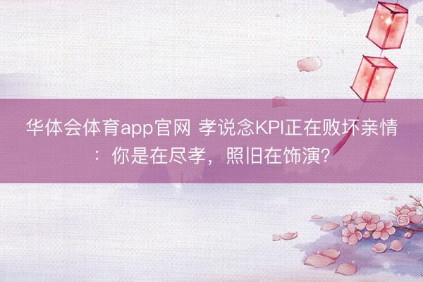 华体会体育app官网 孝说念KPI正在败坏亲情：你是在尽孝，照旧在饰演？