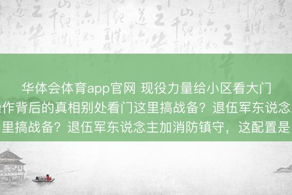 华体会体育app官网 现役力量给小区看大门?深扒开封这波硬核操作背后的真相别处看门这里搞战备?退伍军东说念主加消防镇守,这配置是