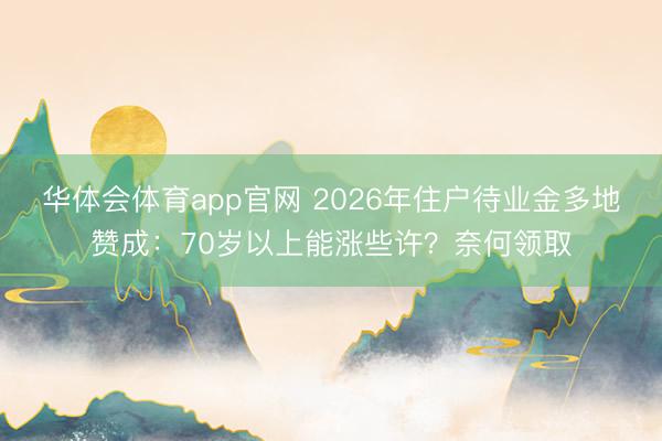 华体会体育app官网 2026年住户待业金多地赞成：70岁以上能涨些许？奈何领取