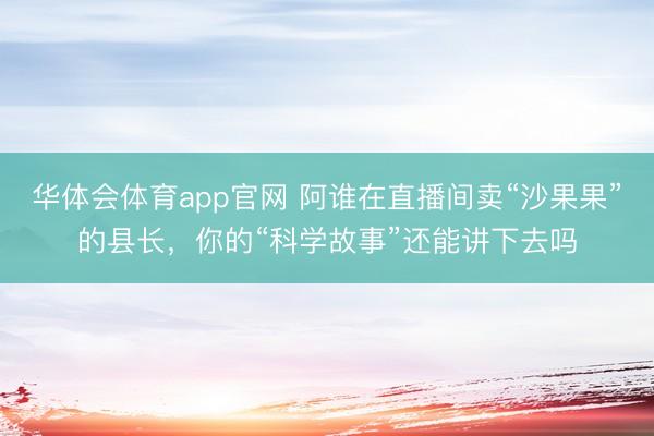 华体会体育app官网 阿谁在直播间卖“沙果果”的县长，你的“科学故事”还能讲下去吗