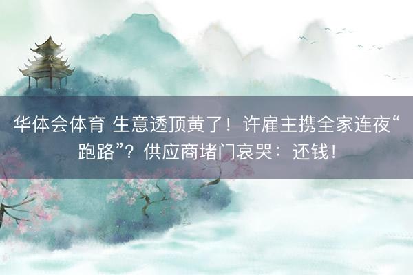 华体会体育 生意透顶黄了!许雇主携全家连夜“跑路”?供应商堵门哀哭:还钱!