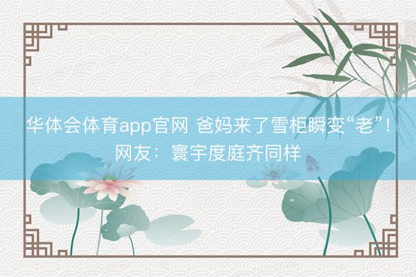 华体会体育app官网 爸妈来了雪柜瞬变“老”！网友：寰宇度庭齐同样