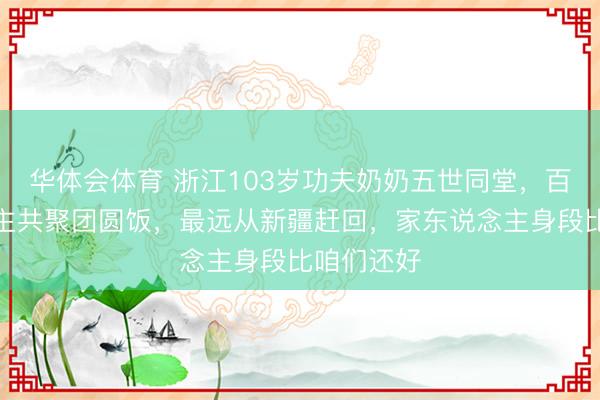 华体会体育 浙江103岁功夫奶奶五世同堂,百余东说念主共聚团圆饭,最远从新疆赶回,家东说念主身段比咱们还好