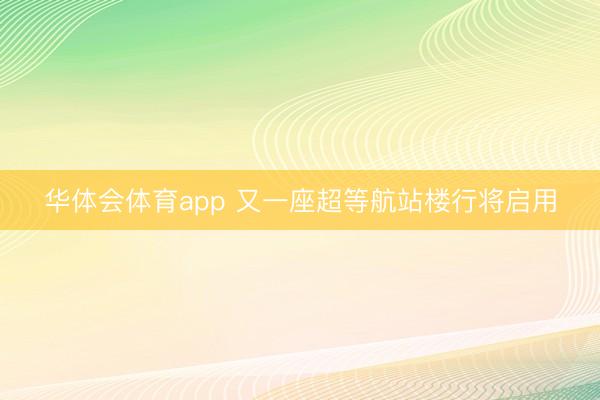 华体会体育app 又一座超等航站楼行将启用