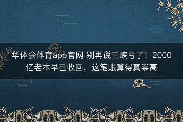 华体会体育app官网 别再说三峡亏了!2000亿老本早已收回,这笔账算得真崇高