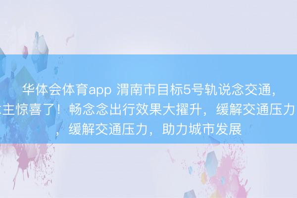 华体会体育app 渭南市目标5号轨说念交通，音讯太令东说念主惊喜了！畅念念出行效果大擢升，缓解交通压力，助力城市发展