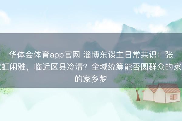华体会体育app官网 淄博东谈主日常共识:张店霓虹闲雅,临近区县冷清?全域统筹能否圆群众的家乡梦