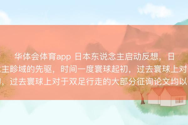 华体会体育app 日本东说念主启动反想，日本曾是双足机器东说念主畛域的先驱，时间一度寰球起初，过去寰球上对于双足行走的大部分征询论文均以日语发表