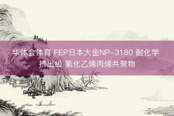 华体会体育 FEP日本大金NP-3180 耐化学 挤出级 氟化乙烯丙烯共聚物