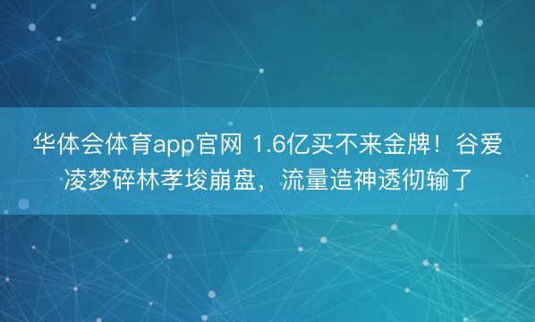 华体会体育app官网 1.6亿买不来金牌！谷爱凌梦碎林孝埈崩盘，流量造神透彻输了