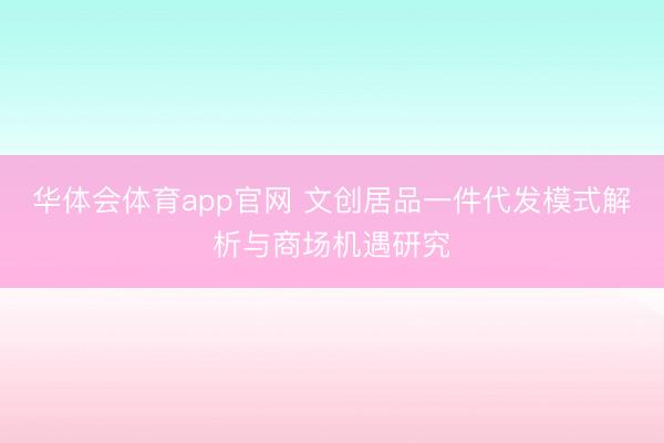 华体会体育app官网 文创居品一件代发模式解析与商场机遇研究