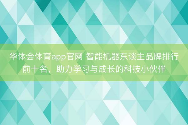 华体会体育app官网 智能机器东谈主品牌排行前十名，助力学习与成长的科技小伙伴