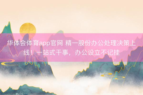 华体会体育app官网 精一股份办公处理决策上线!一站式干事,办公设立不记挂