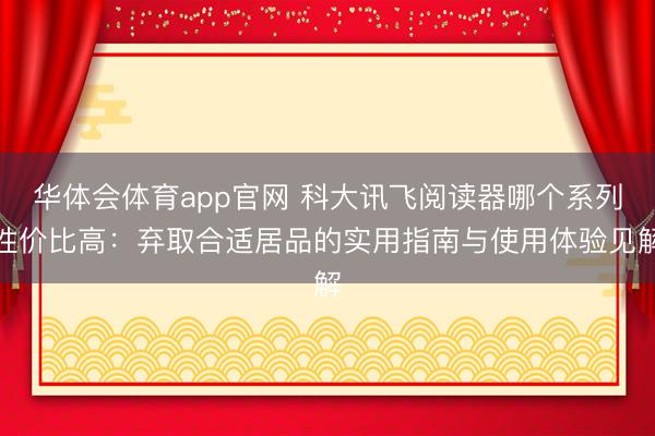 华体会体育app官网 科大讯飞阅读器哪个系列性价比高：弃取合适居品的实用指南与使用体验见解