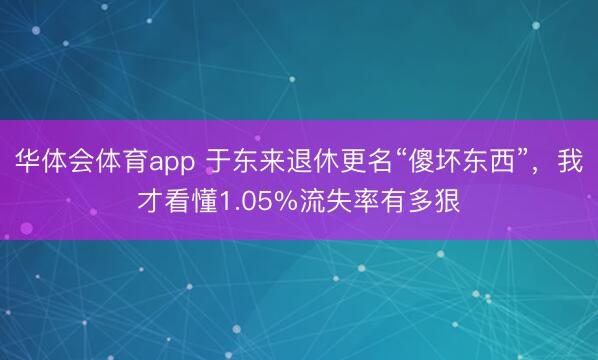 华体会体育app 于东来退休更名“傻坏东西”,我才看懂1.05%流失率有多狠