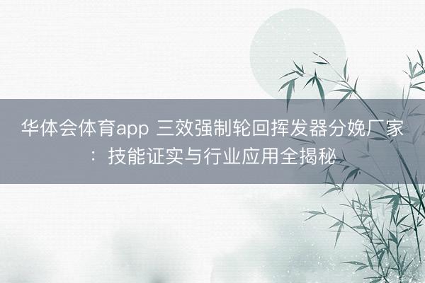 华体会体育app 三效强制轮回挥发器分娩厂家：技能证实与行业应用全揭秘