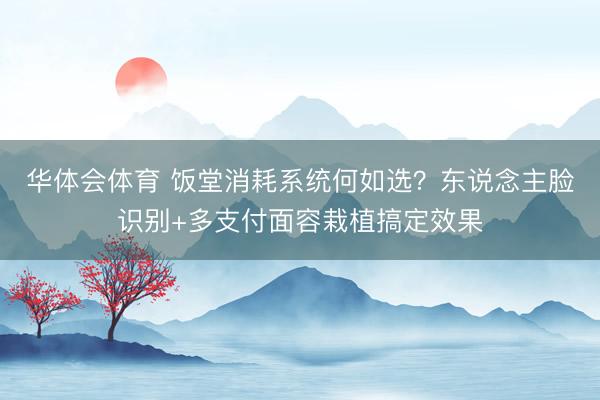 华体会体育 饭堂消耗系统何如选？东说念主脸识别+多支付面容栽植搞定效果