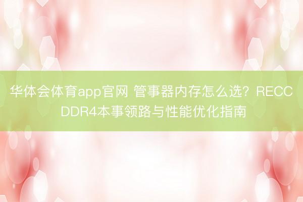 华体会体育app官网 管事器内存怎么选？RECC DDR4本事领路与性能优化指南