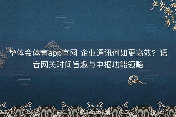 华体会体育app官网 企业通讯何如更高效?语音网关时间旨趣与中枢功能领略