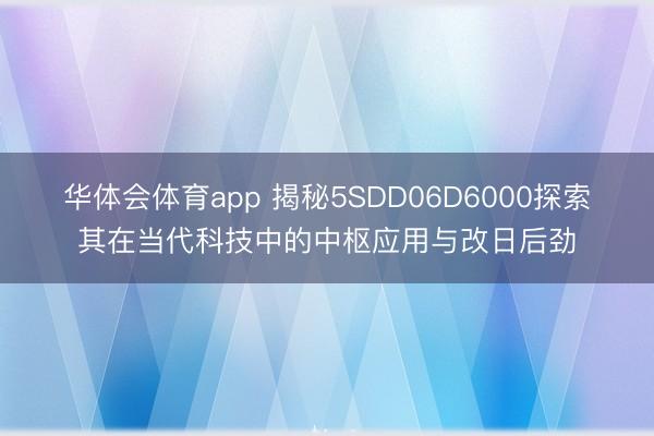 华体会体育app 揭秘5SDD06D6000探索其在当代科技中的中枢应用与改日后劲
