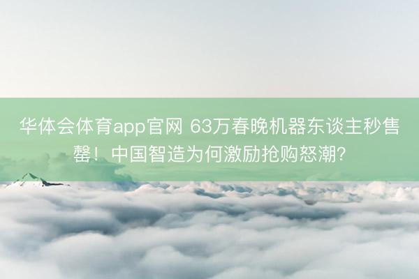 华体会体育app官网 63万春晚机器东谈主秒售罄！中国智造为何激励抢购怒潮？
