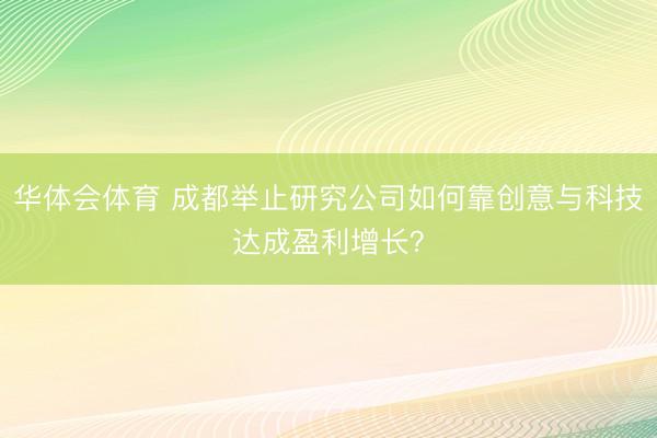 华体会体育 成都举止研究公司如何靠创意与科技达成盈利增长？