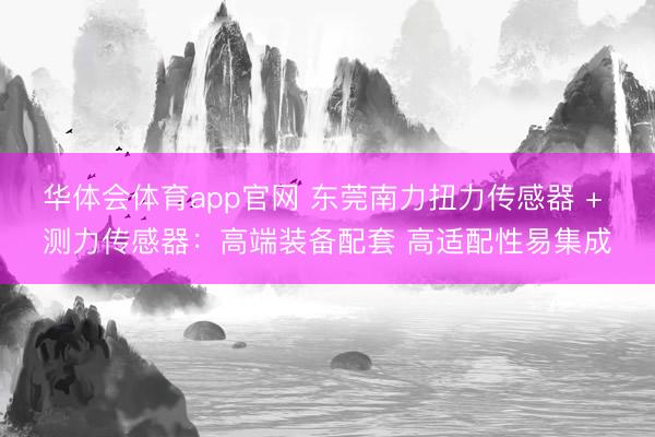 华体会体育app官网 东莞南力扭力传感器 + 测力传感器：高端装备配套 高适配性易集成