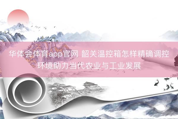 华体会体育app官网 韶关温控箱怎样精确调控环境助力当代农业与工业发展