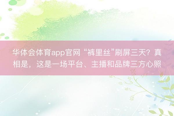 华体会体育app官网 “裤里丝”刷屏三天？真相是，这是一场平台、主播和品牌三方心照