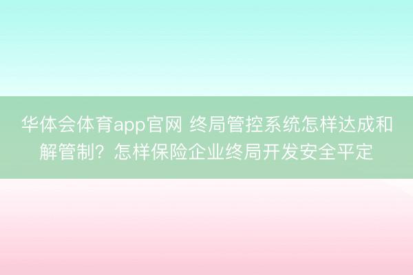 华体会体育app官网 终局管控系统怎样达成和解管制？怎样保险企业终局开发安全平定