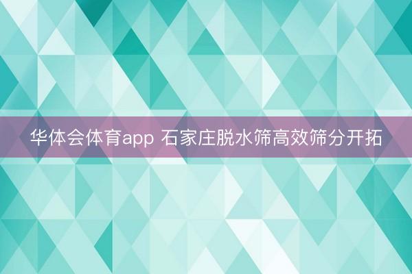 华体会体育app 石家庄脱水筛高效筛分开拓