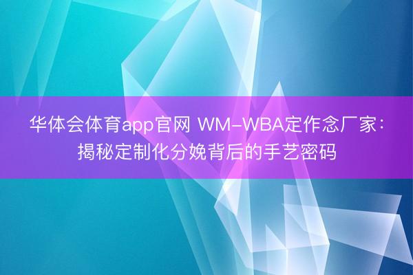 华体会体育app官网 WM-WBA定作念厂家：揭秘定制化分娩背后的手艺密码