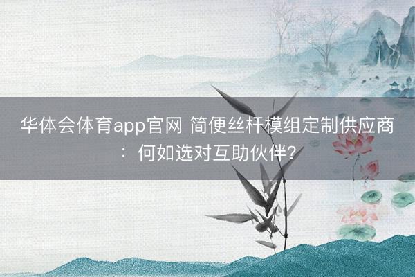 华体会体育app官网 简便丝杆模组定制供应商：何如选对互助伙伴？