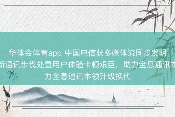 华体会体育app 中国电信获多媒体流同步发明专利授权，新通讯步伐处置用户体验卡顿艰巨，助力全息通讯本领升级换代