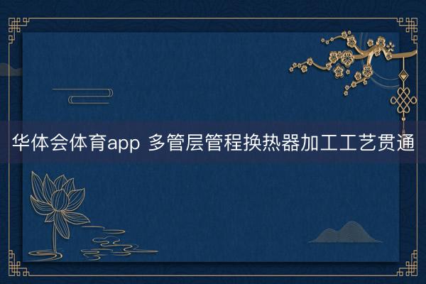 华体会体育app 多管层管程换热器加工工艺贯通