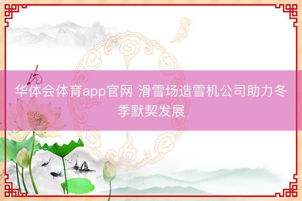 华体会体育app官网 滑雪场造雪机公司助力冬季默契发展
