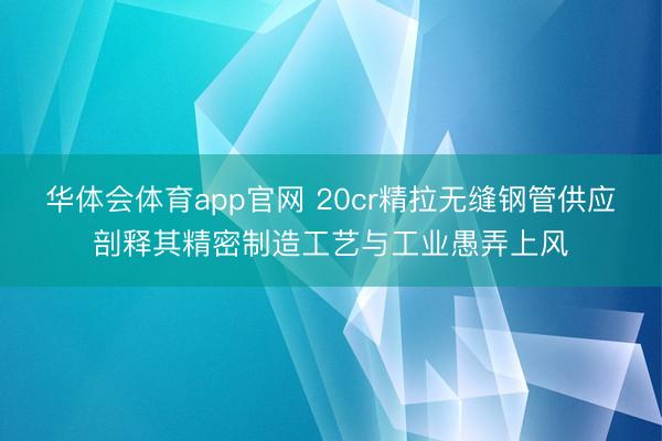华体会体育app官网 20cr精拉无缝钢管供应剖释其精密制造工艺与工业愚弄上风