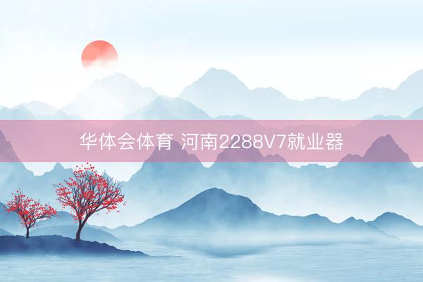 华体会体育 河南2288V7就业器