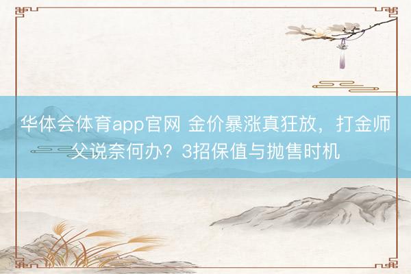 华体会体育app官网 金价暴涨真狂放，打金师父说奈何办？3招保值与抛售时机