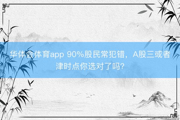 华体会体育app 90%股民常犯错，A股三或者津时点你选对了吗？